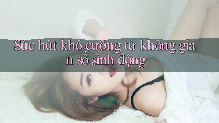 Sức hút khó cưỡng từ không gian số sinh động