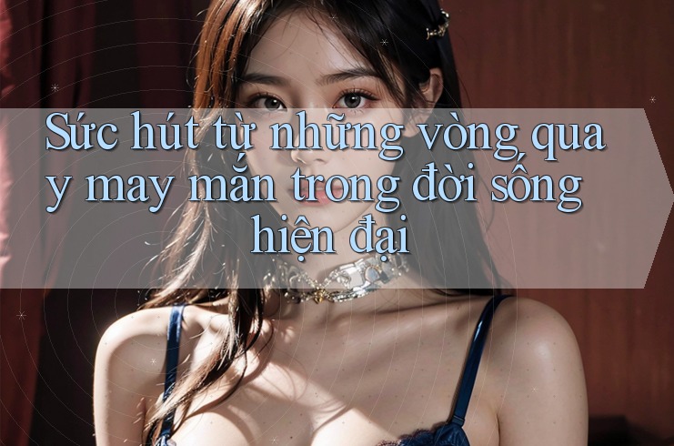 Sức hút từ những vòng quay may mắn trong đời sống hiện đại Sức hút từ những vòng quay may mắn trong đời sống hiện đại