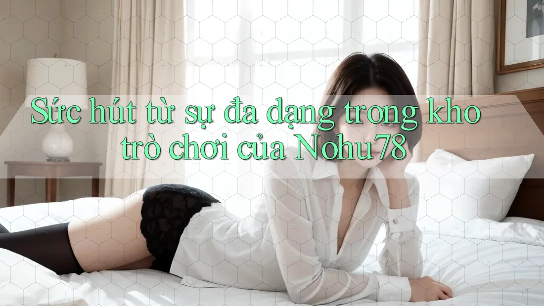 Sức hút từ sự đa dạng trong kho trò chơi của Nohu78