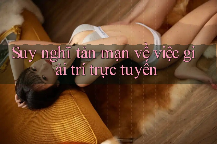 Suy nghĩ tản mạn về việc giải trí trực tuyến