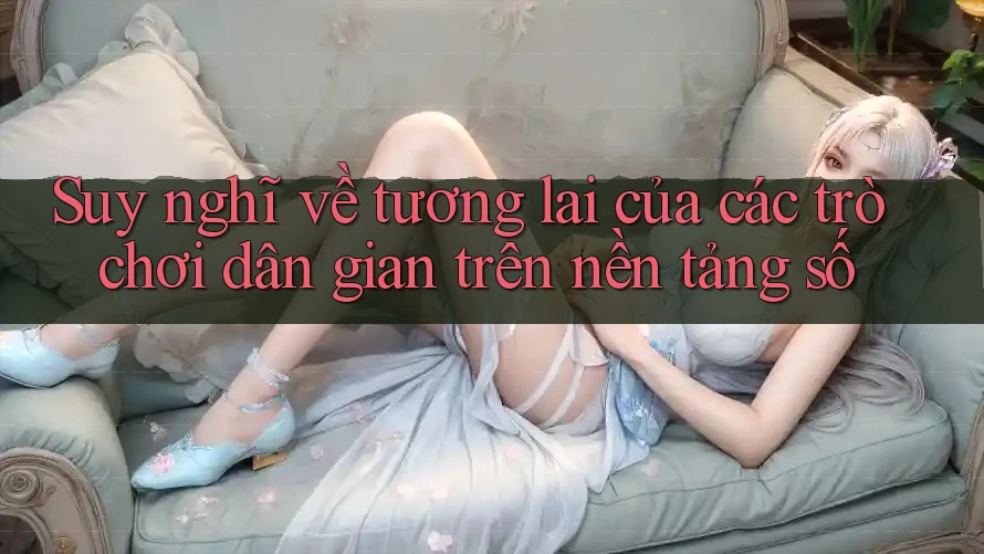 Suy nghĩ về tương lai của các trò chơi dân gian trên nền tảng số