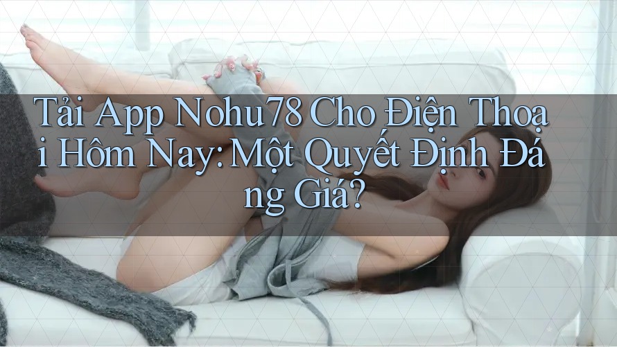 Tải App Nohu78 Cho Điện Thoại Hôm Nay: Một Quyết Định Đáng Giá?