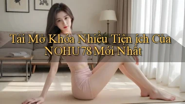 tải mở khóa nhiều tiện ích của nohu78 mới nhất