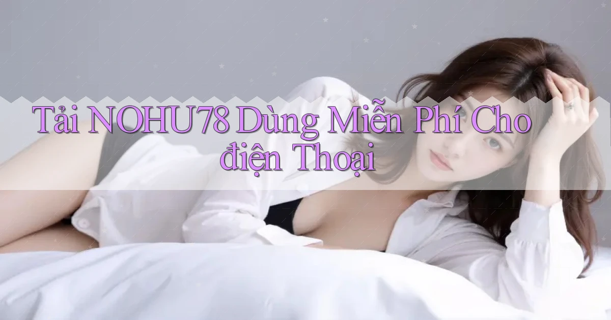 tải nohu78 dùng miễn phí cho điện thoại