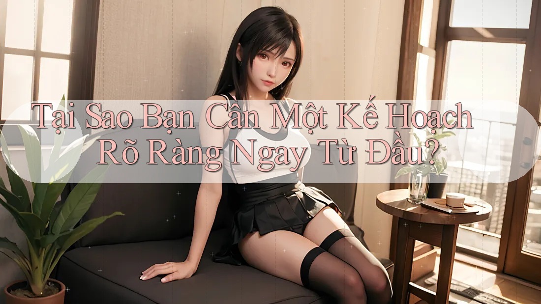 Tại Sao Bạn Cần Một Kế Hoạch Rõ Ràng Ngay Từ Đầu? Tại Sao Bạn Cần Một Kế Hoạch Rõ Ràng Ngay Từ Đầu?