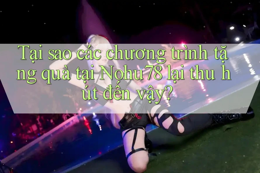 Tại sao các chương trình tặng quà tại Nohu78 lại thu hút đến vậy? Tại sao các chương trình tặng quà tại Nohu78 lại thu hút đến vậy?