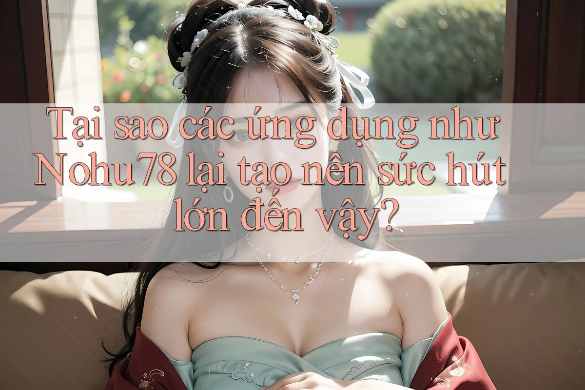 Tại sao các ứng dụng như Nohu78 lại tạo nên sức hút lớn đến vậy?