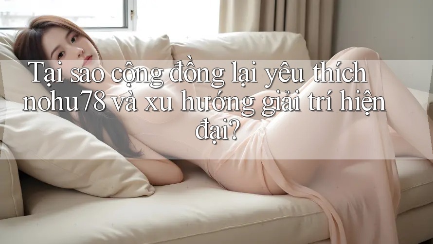 Tại sao cộng đồng lại yêu thích nohu78 và xu hướng giải trí hiện đại? Tại sao cộng đồng lại yêu thích nohu78 và xu hướng giải trí hiện đại?