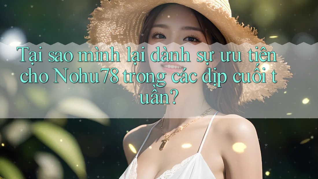 Tại sao mình lại dành sự ưu tiên cho Nohu78 trong các dịp cuối tuần?