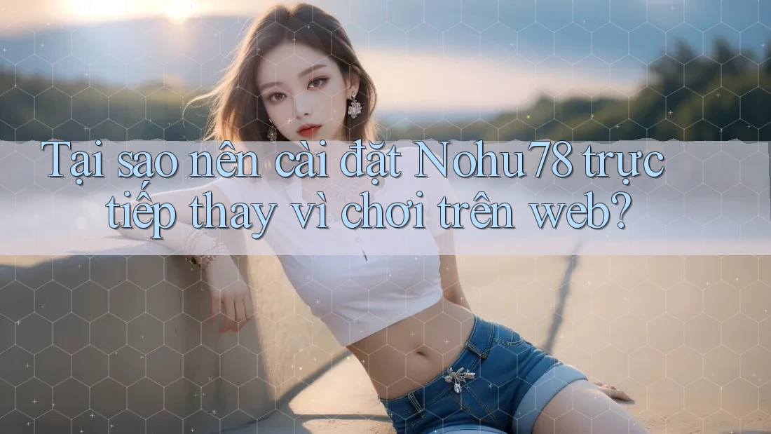 Tại sao nên cài đặt Nohu78 trực tiếp thay vì chơi trên web?