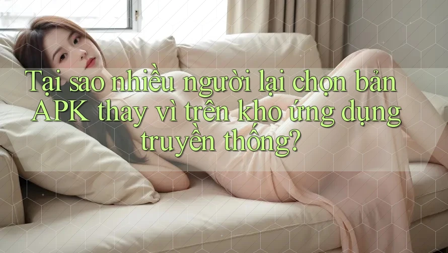 Tại sao nhiều người lại chọn bản APK thay vì trên kho ứng dụng truyền thống? Tại sao nhiều người lại chọn bản APK thay vì trên kho ứng dụng truyền thống?