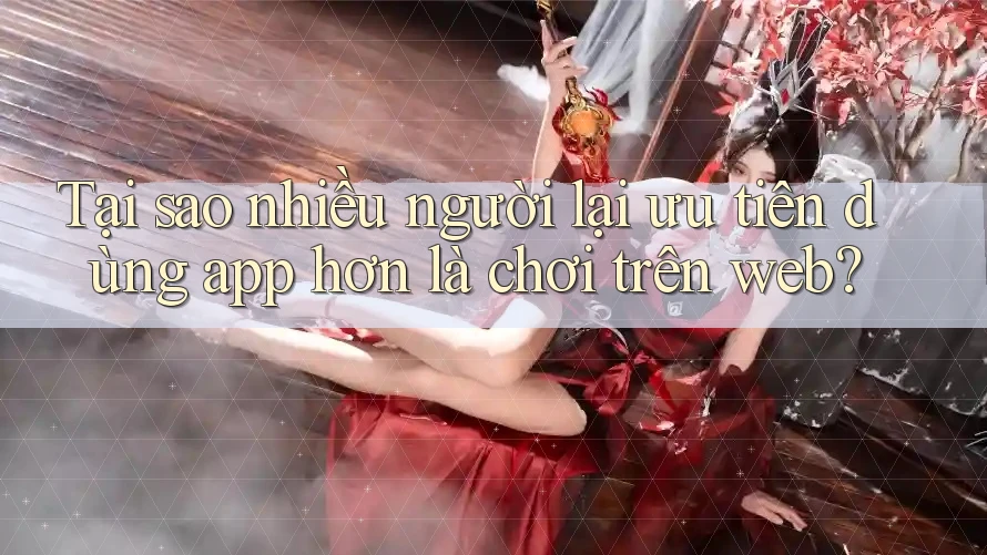 Tại sao nhiều người lại ưu tiên dùng app hơn là chơi trên web?