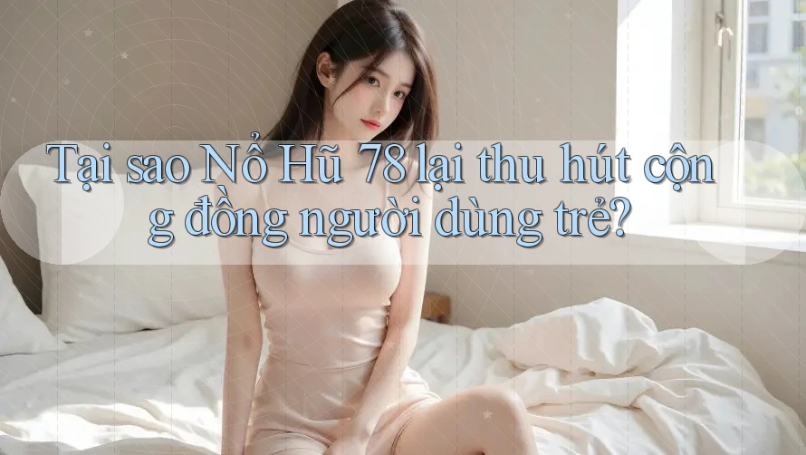 Tại sao Nổ Hũ 78 lại thu hút cộng đồng người dùng trẻ?