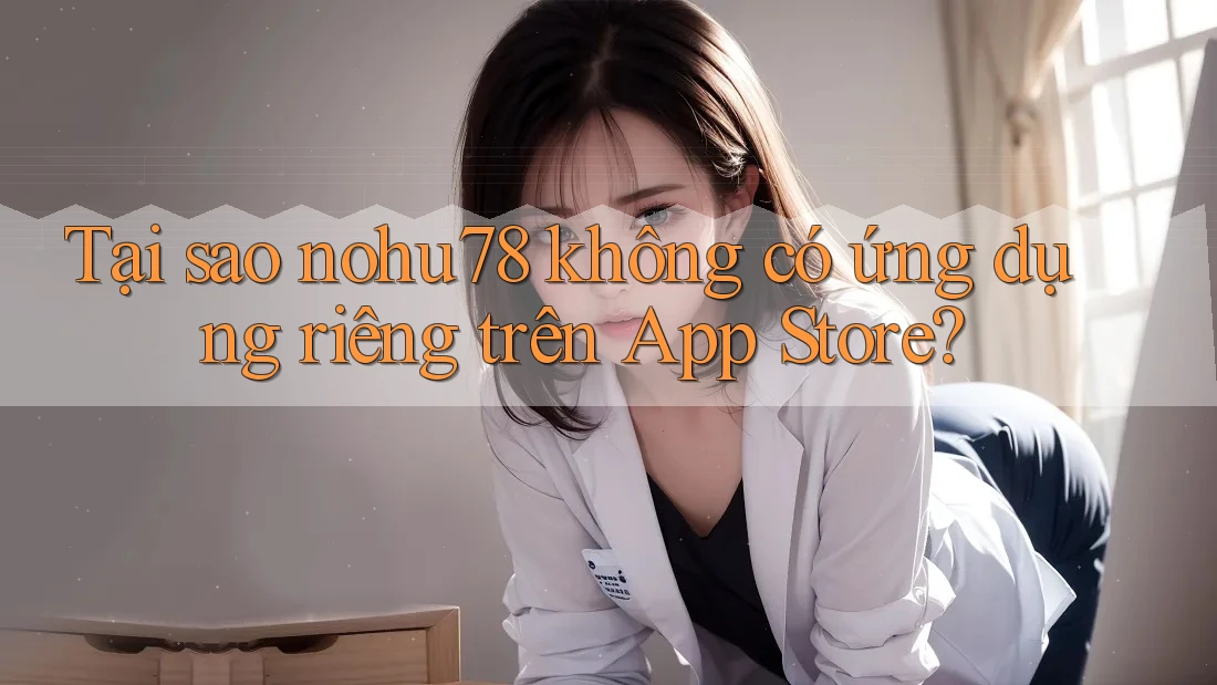 Tại sao nohu78 không có ứng dụng riêng trên App Store?