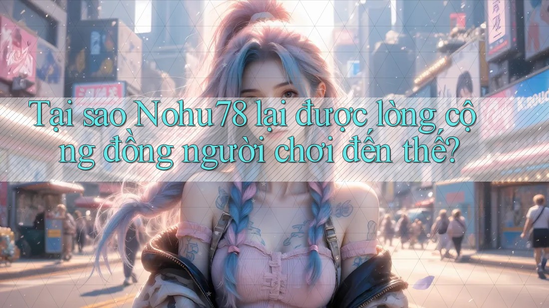 Tại sao Nohu78 lại được lòng cộng đồng người chơi đến thế?