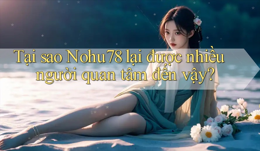 Tại sao Nohu78 lại được nhiều người quan tâm đến vậy?