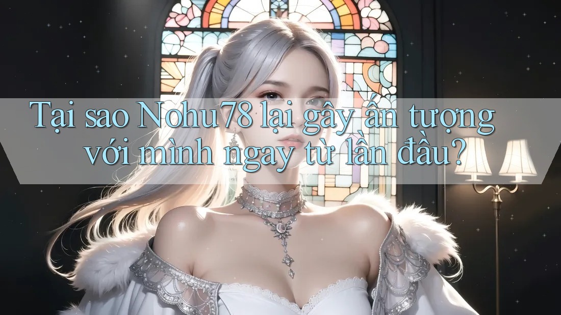 Tại sao Nohu78 lại gây ấn tượng với mình ngay từ lần đầu? Tại sao Nohu78 lại gây ấn tượng với mình ngay từ lần đầu?