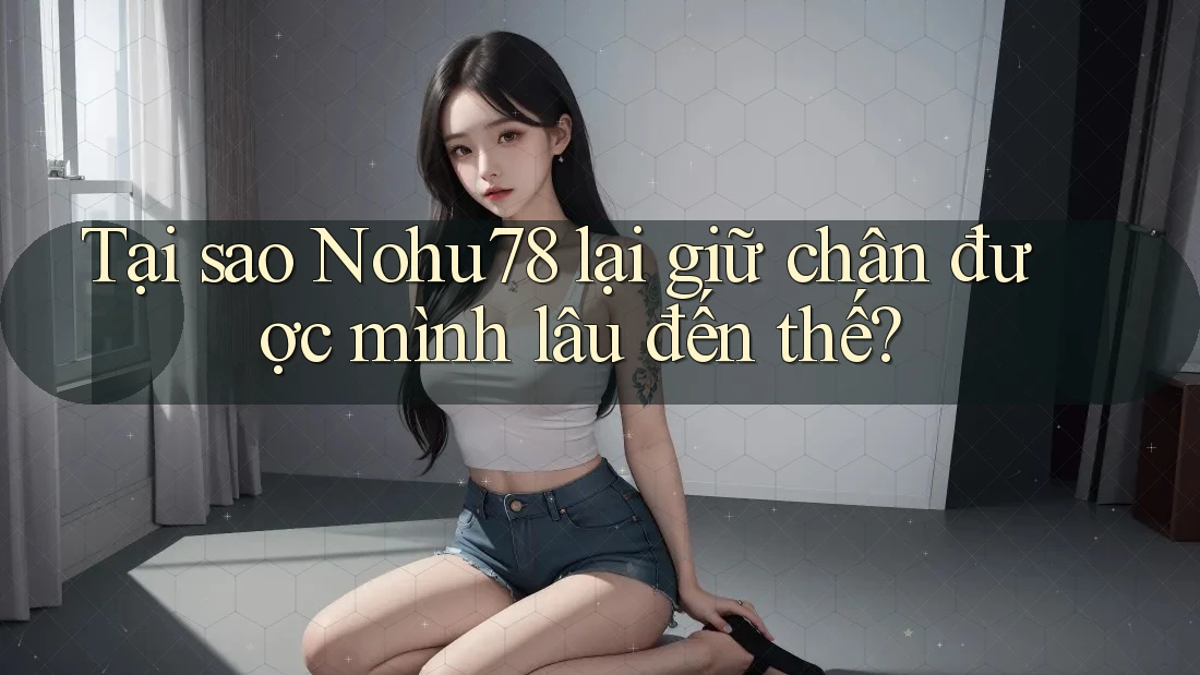 Tại sao Nohu78 lại giữ chân được mình lâu đến thế?