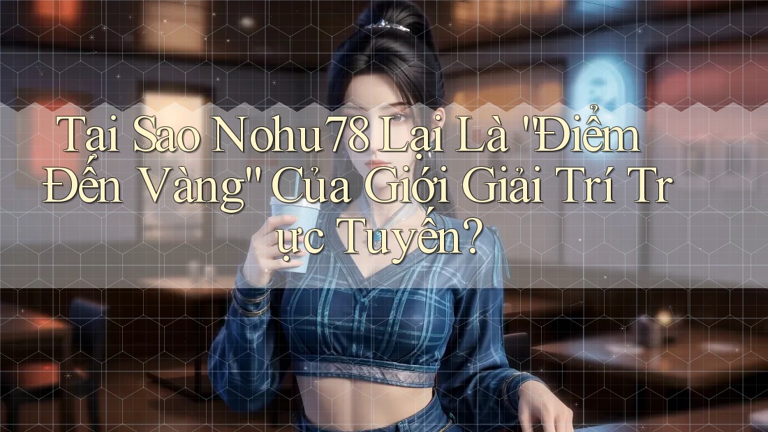Tại Sao Nohu78 Lại Là “Điểm Đến Vàng” Của Giới Giải Trí Trực Tuyến?