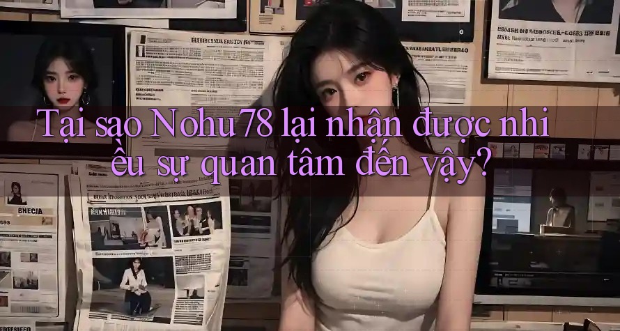 Tại sao Nohu78 lại nhận được nhiều sự quan tâm đến vậy?