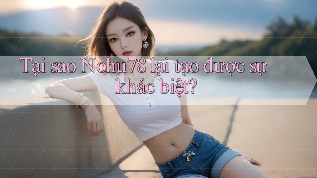 Tại sao Nohu78 lại tạo được sự khác biệt?