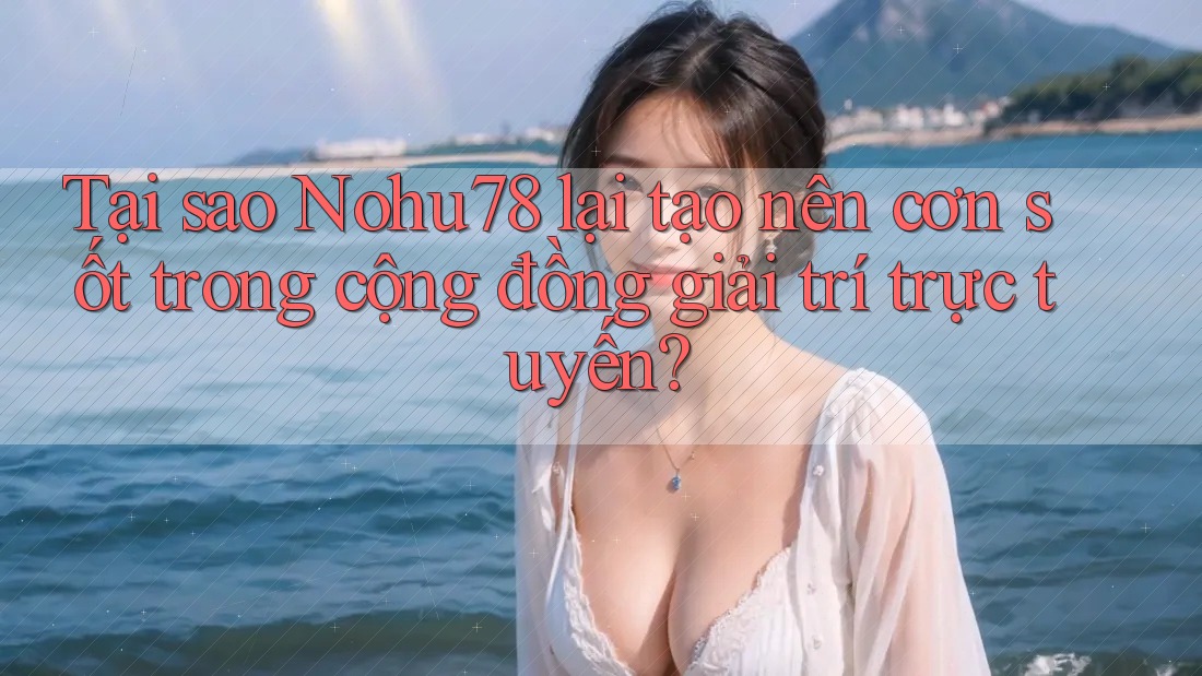 Tại sao Nohu78 lại tạo nên cơn sốt trong cộng đồng giải trí trực tuyến?