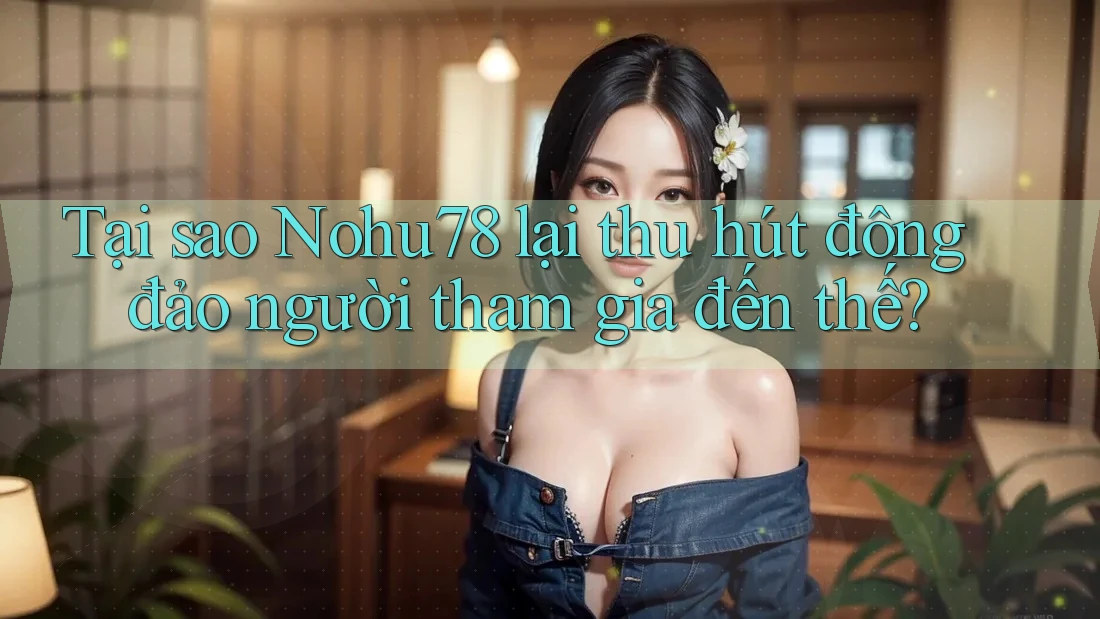 Tại sao Nohu78 lại thu hút đông đảo người tham gia đến thế?