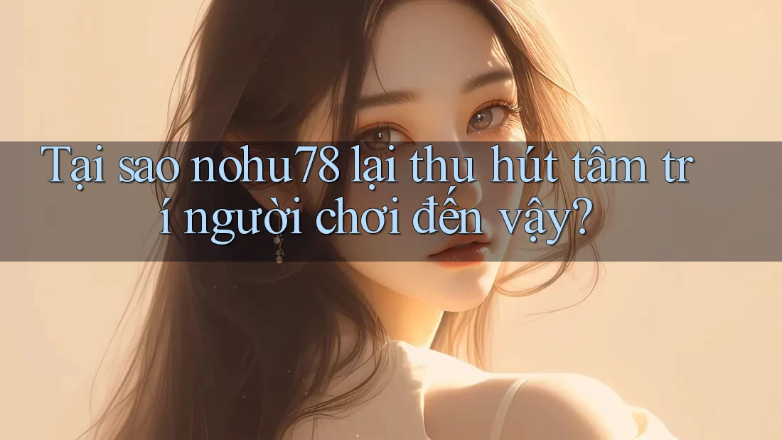 Tại sao nohu78 lại thu hút tâm trí người chơi đến vậy?