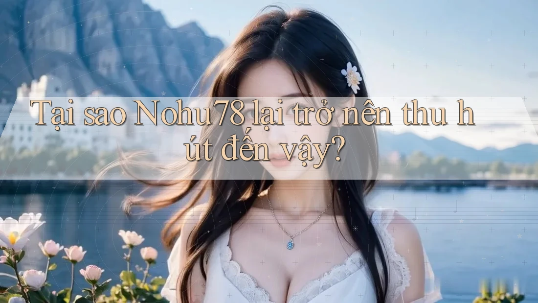 Tại sao Nohu78 lại trở nên thu hút đến vậy?