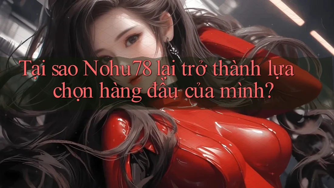 Tại sao Nohu78 lại trở thành lựa chọn hàng đầu của mình?