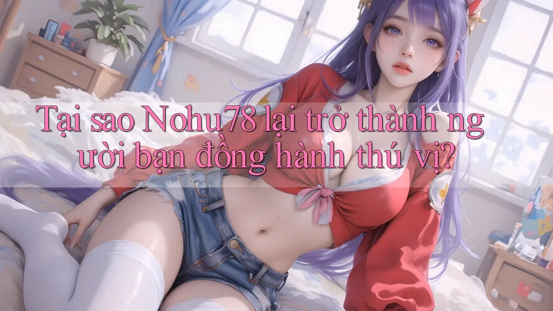 Tại sao Nohu78 lại trở thành người bạn đồng hành thú vị?