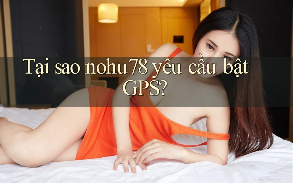 Tại sao nohu78 yêu cầu bật GPS? Tại sao nohu78 yêu cầu bật GPS?