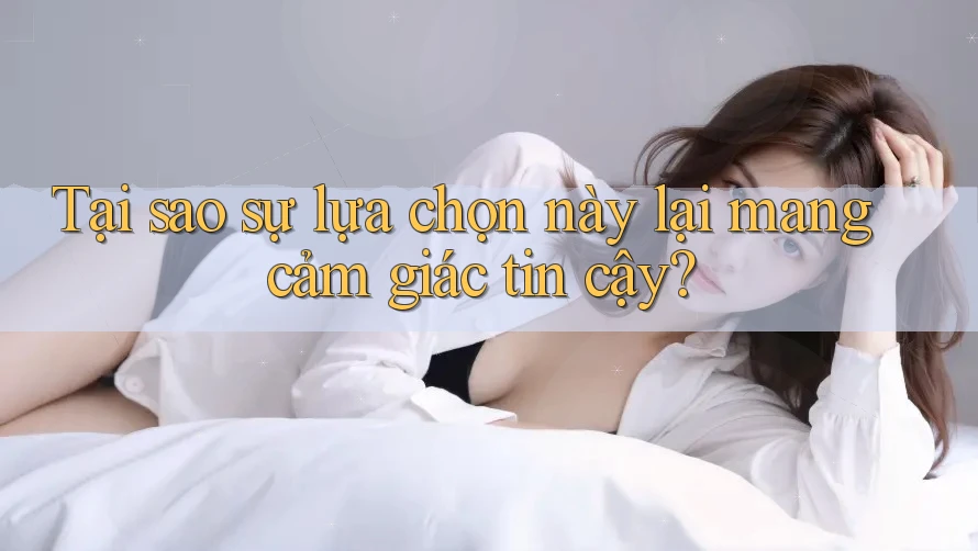 Tại sao sự lựa chọn này lại mang cảm giác tin cậy?