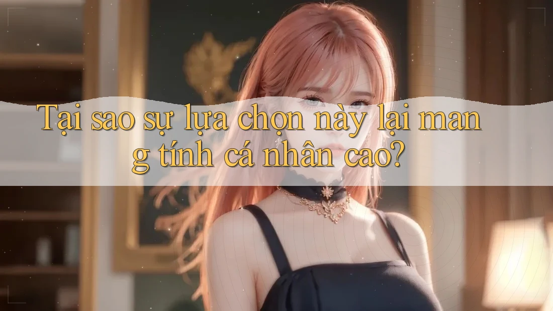 Tại sao sự lựa chọn này lại mang tính cá nhân cao? Tại sao sự lựa chọn này lại mang tính cá nhân cao?