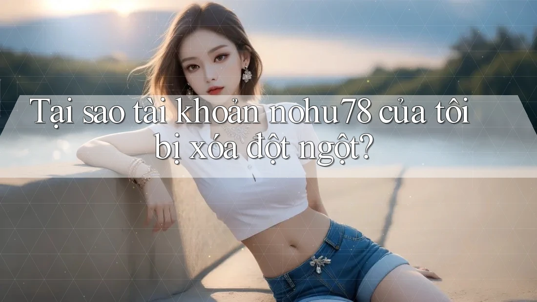 Tại sao tài khoản nohu78 của tôi bị xóa đột ngột? Tại sao tài khoản nohu78 của tôi bị xóa đột ngột?