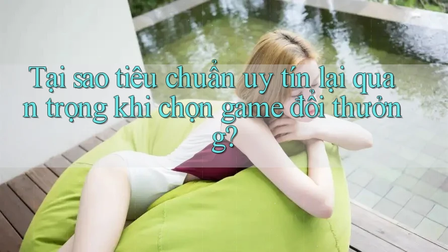 Tại sao tiêu chuẩn uy tín lại quan trọng khi chọn game đổi thưởng?