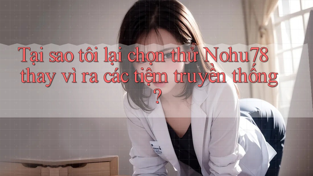 Tại sao tôi lại chọn thử Nohu78 thay vì ra các tiệm truyền thống?