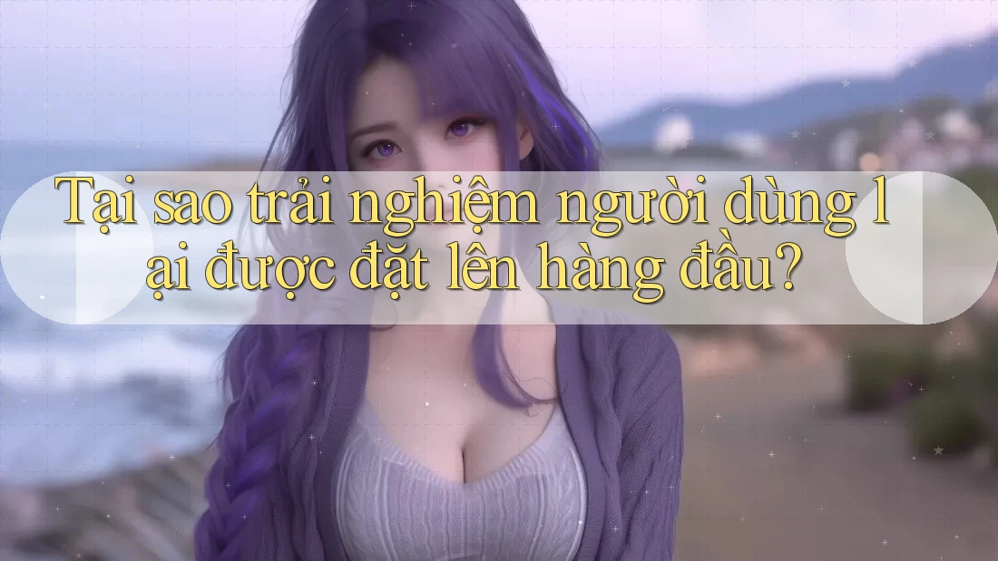 Tại sao trải nghiệm người dùng lại được đặt lên hàng đầu? Tại sao trải nghiệm người dùng lại được đặt lên hàng đầu?