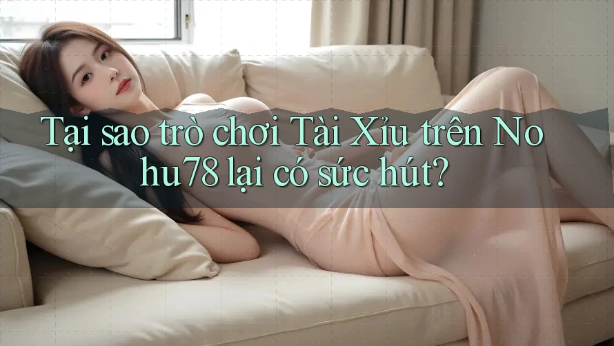 Tại sao trò chơi Tài Xỉu trên Nohu78 lại có sức hút?