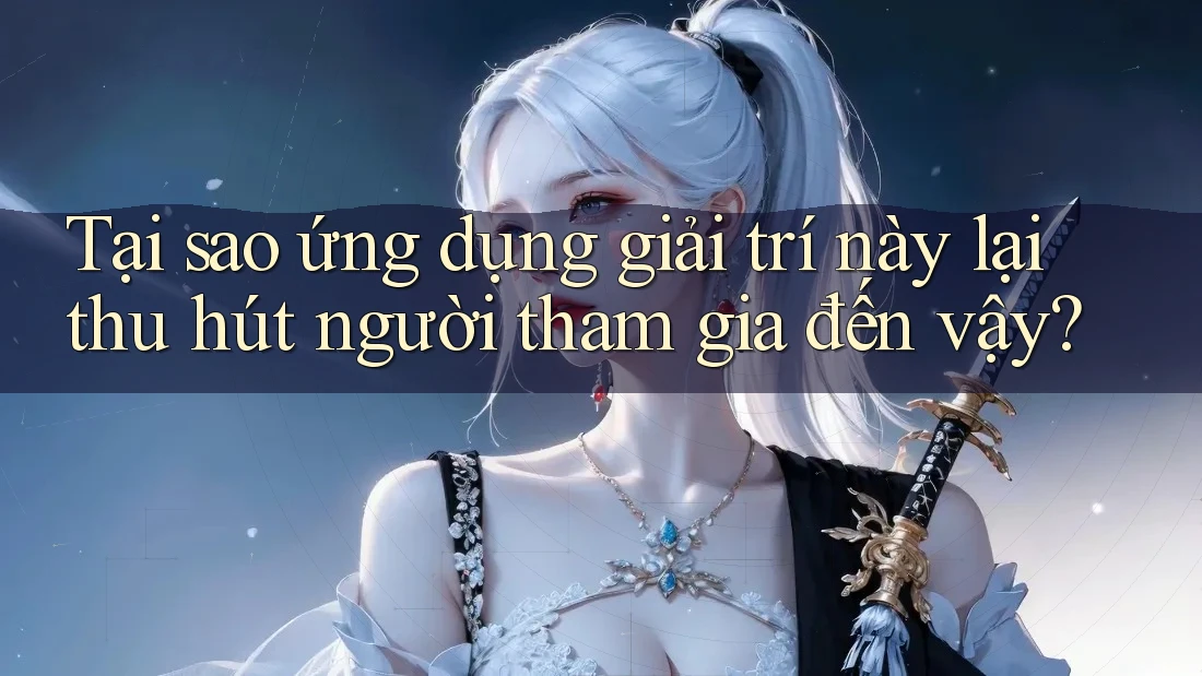Tại sao ứng dụng giải trí này lại thu hút người tham gia đến vậy?
