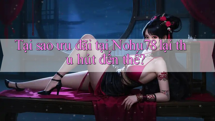 Tại sao ưu đãi tại Nohu78 lại thu hút đến thế? Tại sao ưu đãi tại Nohu78 lại thu hút đến thế?