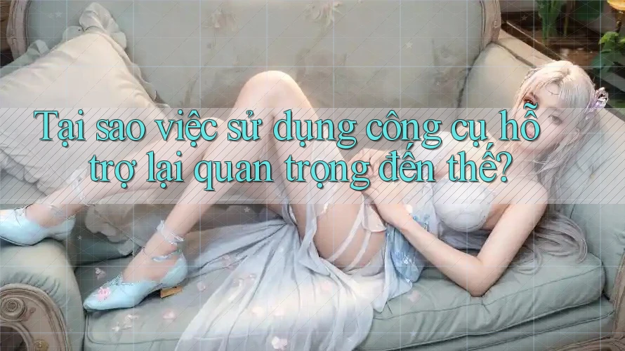 Tại sao việc sử dụng công cụ hỗ trợ lại quan trọng đến thế?
