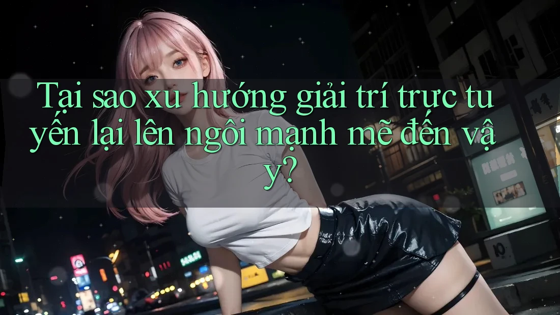 Tại sao xu hướng giải trí trực tuyến lại lên ngôi mạnh mẽ đến vậy?