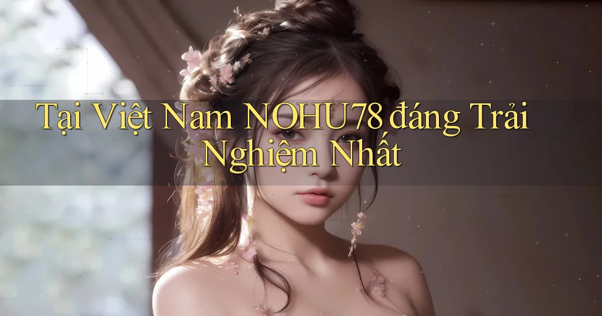 tại việt nam nohu78 đáng trải nghiệm nhất