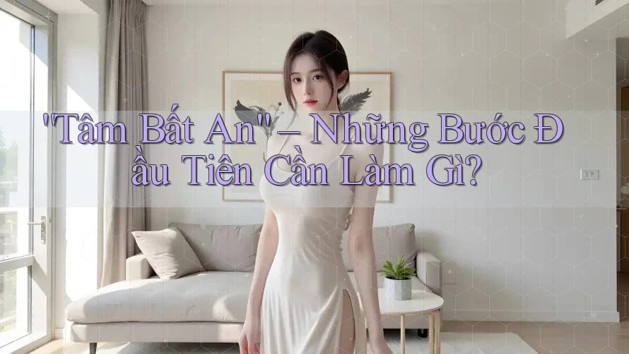 “Tâm Bất An” – Những Bước Đầu Tiên Cần Làm Gì?