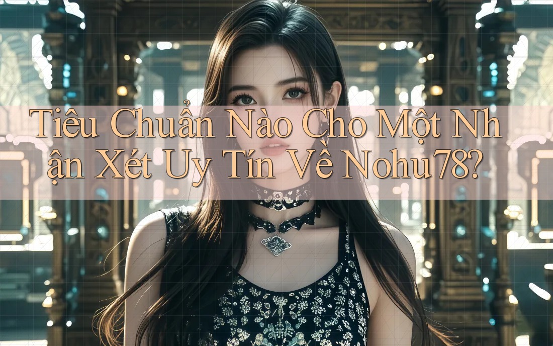 Tiêu Chuẩn Nào Cho Một Nhận Xét Uy Tín Về Nohu78?