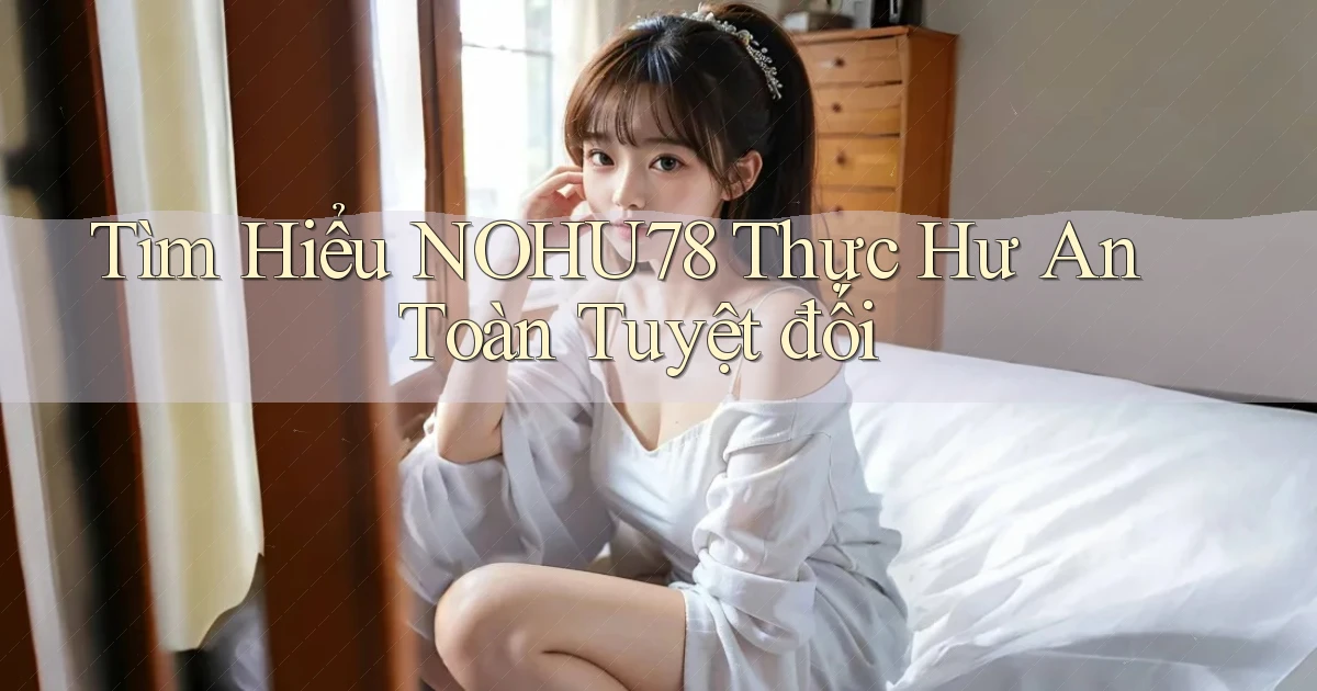 tìm hiểu nohu78 thực hư an toàn tuyệt đối