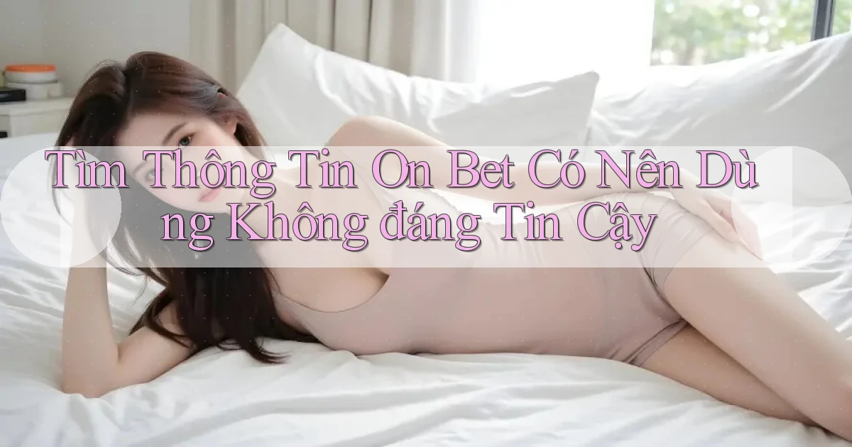 tìm thông tin on bet có nên dùng không đáng tin cậy