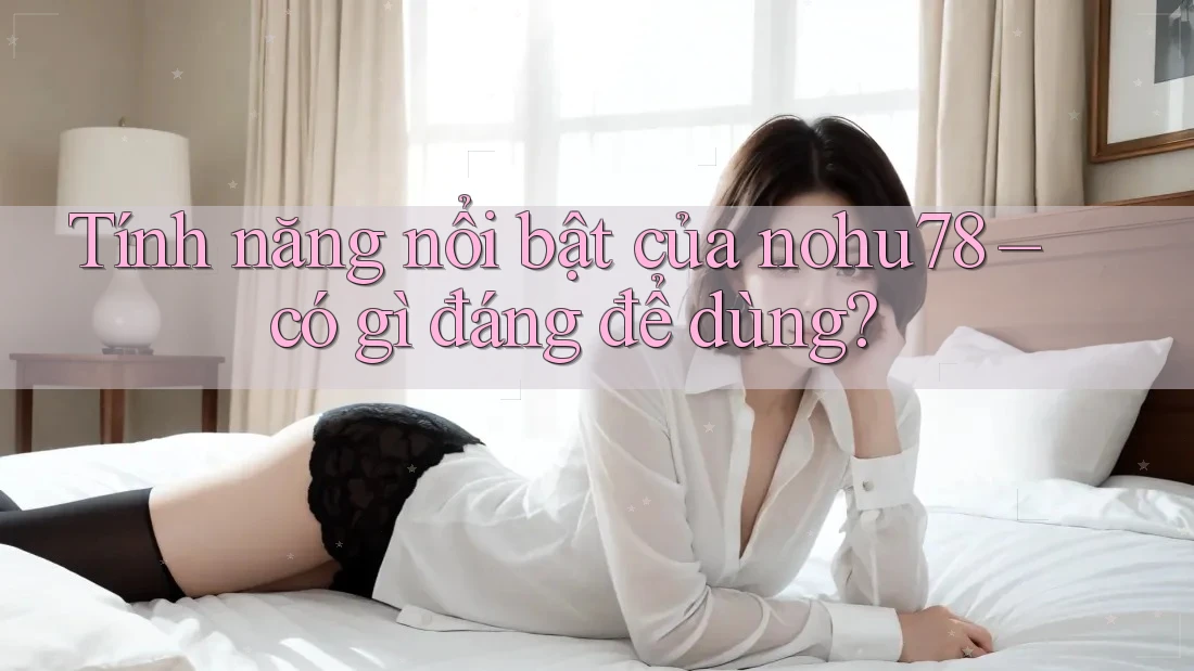 Tính năng nổi bật của nohu78 – có gì đáng để dùng? Tính năng nổi bật của nohu78 – có gì đáng để dùng?
