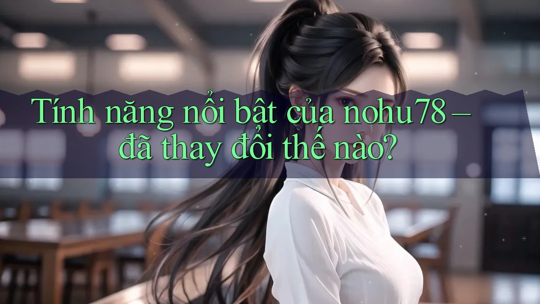 Tính năng nổi bật của nohu78 – đã thay đổi thế nào?